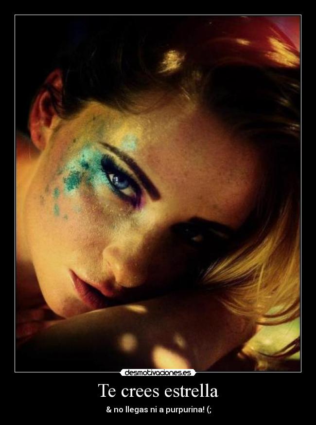 Te crees estrella - & no llegas ni a purpurina! (;