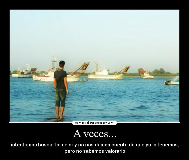 A veces... - intentamos buscar lo mejor y no nos damos cuenta de que ya lo tenemos,
pero no sabemos valorarlo