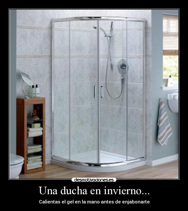 Una ducha en invierno... - Calientas el gel en la mano antes de enjabonarte