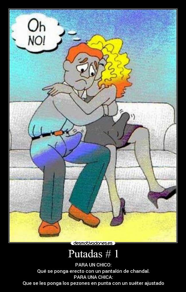Putadas # 1 - PARA UN CHICO:
Qué se ponga erecto con un pantalón de chandal.
PARA UNA CHICA:
Que se les ponga los pezones en punta con un suéter ajustado