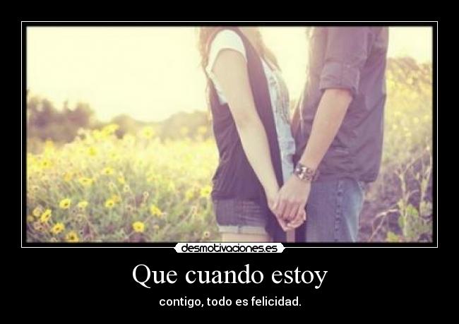 Que cuando estoy - contigo, todo es felicidad.