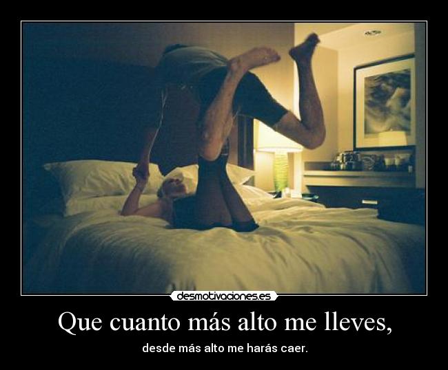 Que cuanto más alto me lleves, -