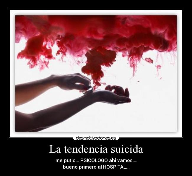 La tendencia suicida - me putio... PSICOLOGO ahi vamos....
bueno primero al HOSPITAL...