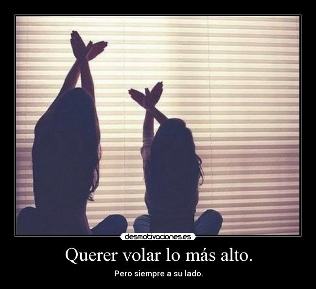 Querer volar lo más alto. -