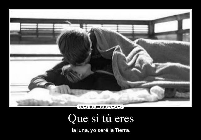 Que si tú eres - la luna, yo seré la Tierra.
