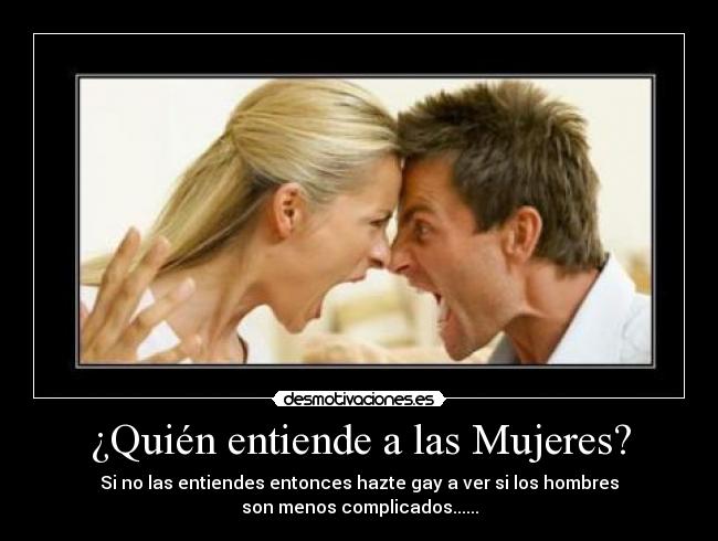 ¿Quién entiende a las Mujeres? - Si no las entiendes entonces hazte gay a ver si los hombres
son menos complicados......