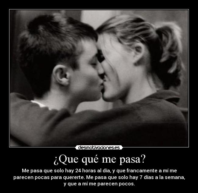 ¿Que qué me pasa? - Me pasa que solo hay 24 horas al día, y que francamente a mí me
parecen pocas para quererte. Me pasa que solo hay 7 días a la semana,
y que a mí me parecen pocos.