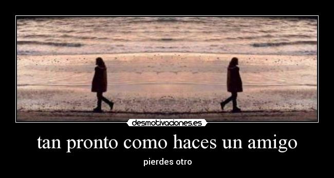 tan pronto como haces un amigo - pierdes otro