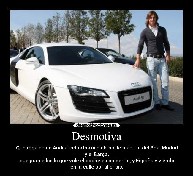 Desmotiva - Que regalen un Audi a todos los miembros de plantilla del Real Madrid
y el Barça,
que para ellos lo que vale el coche es calderilla, y España viviendo
en la calle por al crisis.