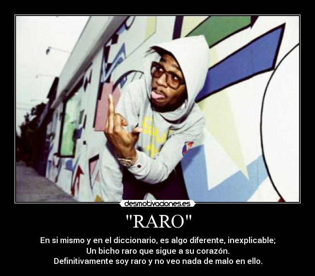 RARO - En si mismo y en el diccionario, es algo diferente, inexplicable;
Un bicho raro que sigue a su corazón.
Definitivamente soy raro y no veo nada de malo en ello.