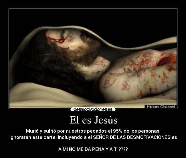 El es Jesús - Murió y sufrió por nuestros pecados el 95% de los personas 
ignoraran este cartel incluyendo a el SEÑOR DE LAS DESMOTIVACIONES.es 
A MI NO ME DA PENA Y A TI ????