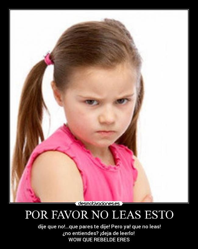 POR FAVOR NO LEAS ESTO - dije que no!...que pares te dije! Pero ya! que no leas!
¿no entiendes? ¡deja de leerlo! 
WOW QUE REBELDE ERES