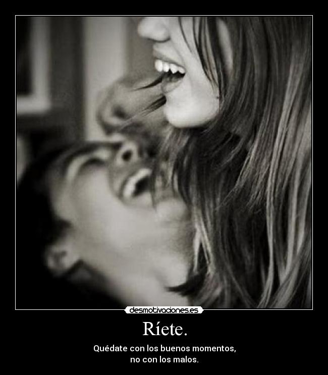 Ríete. - Quédate con los buenos momentos,
no con los malos.