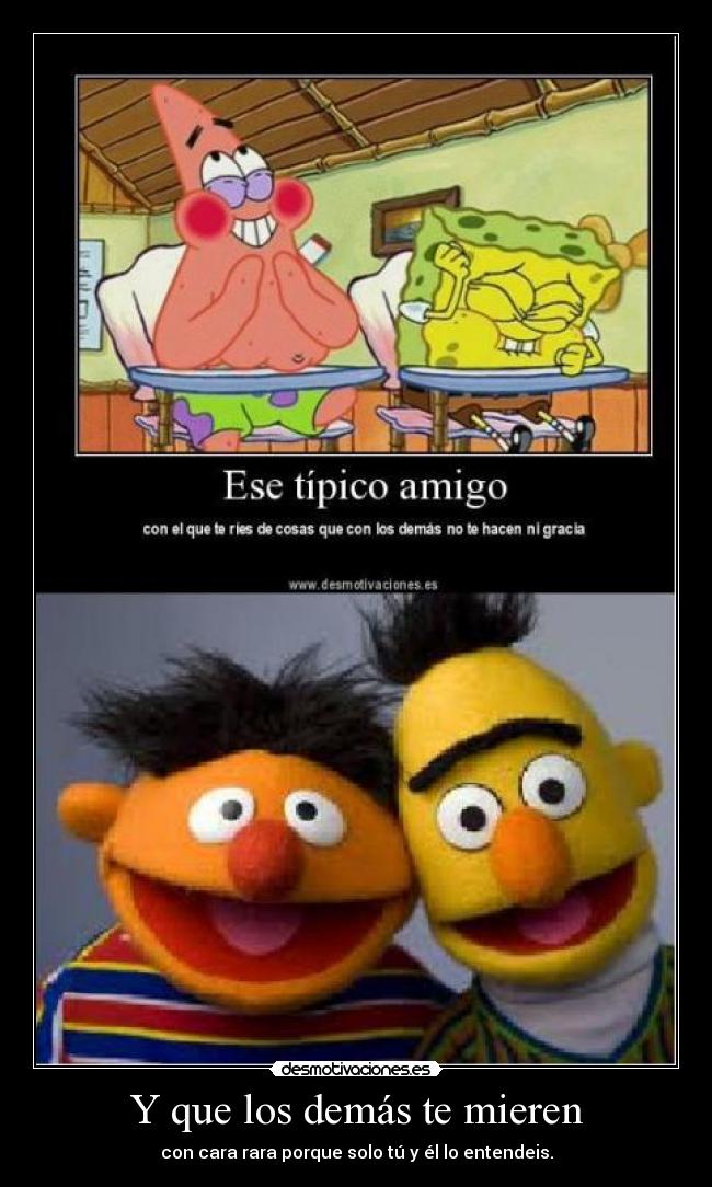 Y que los demás te mieren - con cara rara porque solo tú y él lo entendeis.