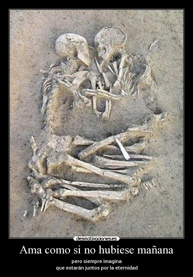 Ama como si no hubiese mañana - pero siempre imagina
que estarán juntos por la eternidad