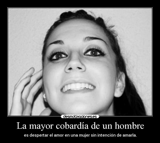La mayor cobardía de un hombre - es despertar el amor en una mujer sin intención de amarla.
