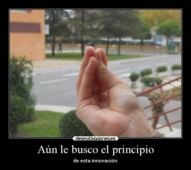 Aún le busco el principio - de esta innovación.
