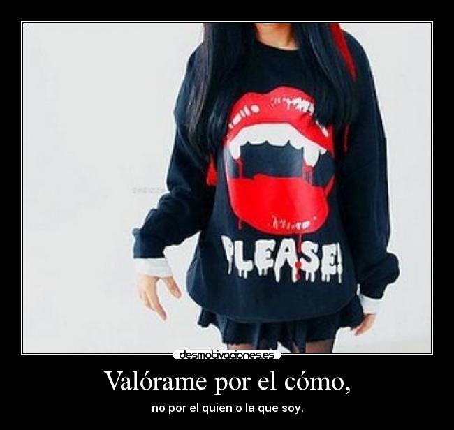 Valórame por el cómo, - no por el quien o la que soy.