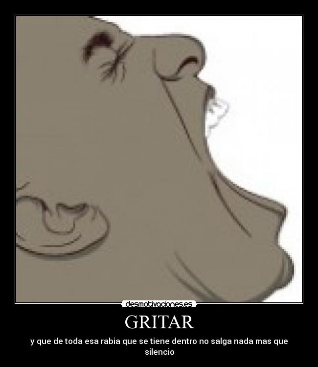 GRITAR - y que de toda esa rabia que se tiene dentro no salga nada mas que silencio