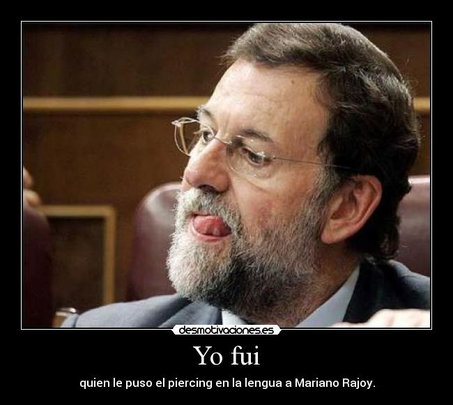 Yo fui - quien le puso el piercing en la lengua a Mariano Rajoy.