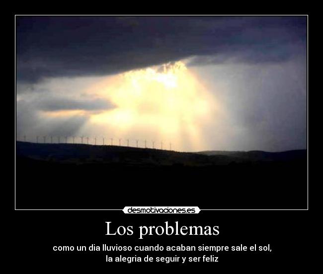 Los problemas - como un dia lluvioso cuando acaban siempre sale el sol,
la alegria de seguir y ser feliz