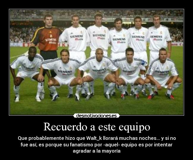 Recuerdo a este equipo - Que probablemente hizo que Walt_k llorará muchas noches... y si no
fue así, es porque su fanatismo por -aquel- equipo es por intentar
agradar a la mayoría