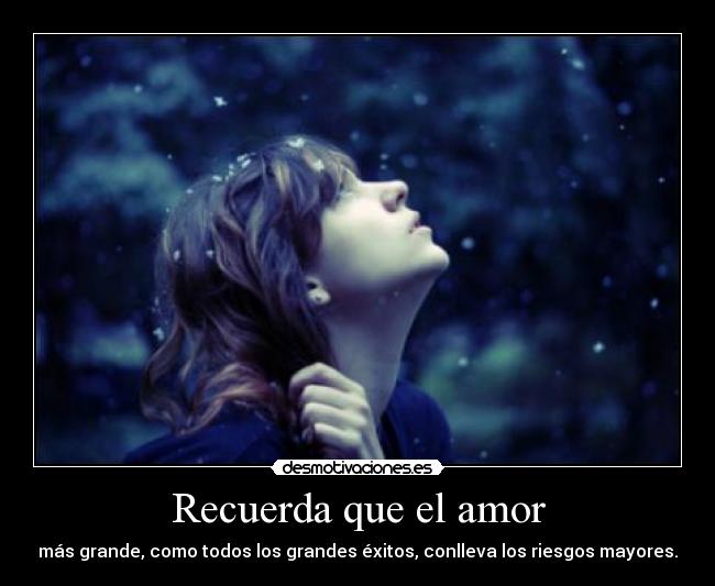 Recuerda que el amor - más grande, como todos los grandes éxitos, conlleva los riesgos mayores.