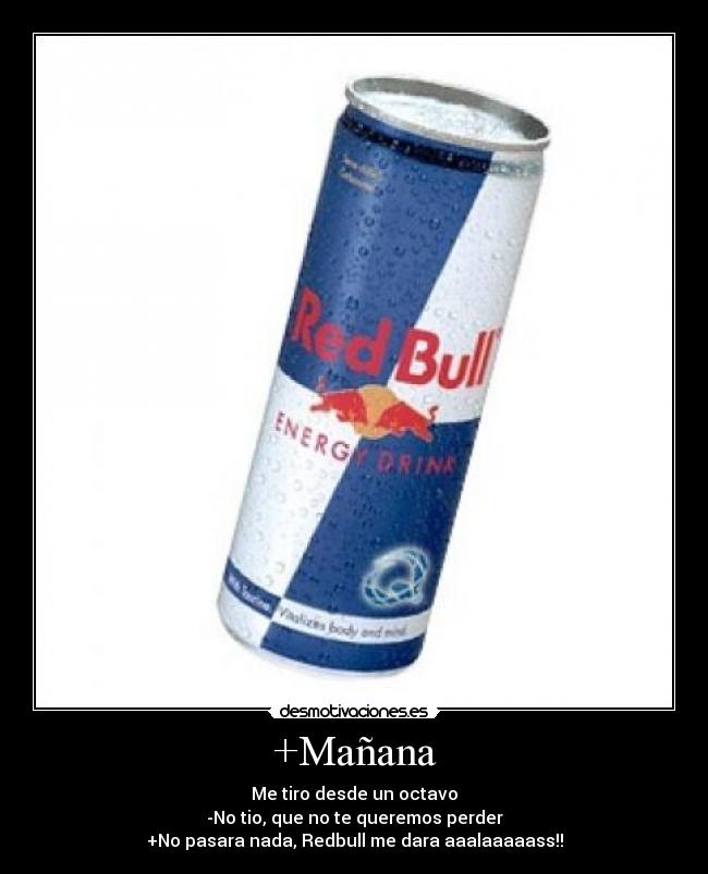 +Mañana - Me tiro desde un octavo
-No tio, que no te queremos perder
+No pasara nada, Redbull me dara aaalaaaaass!!