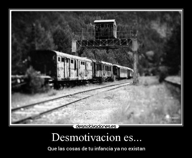 Desmotivacion es... - Que las cosas de tu infancia ya no existan