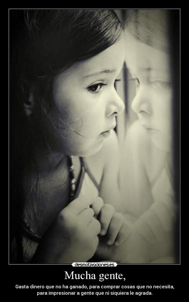 Mucha gente, - Gasta dinero que no ha ganado, para comprar cosas que no necesita,
para impresionar a gente que ni siquiera le agrada.