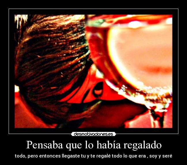 Pensaba que lo había regalado - todo, pero entonces llegaste tu y te regalé todo lo que era , soy y seré