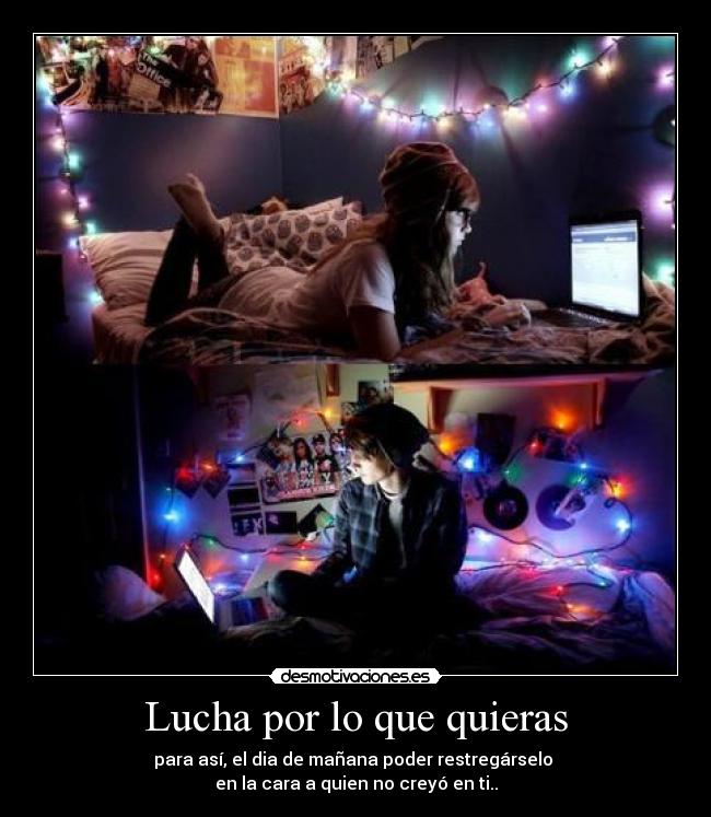 Lucha por lo que quieras - para así, el dia de mañana poder restregárselo
en la cara a quien no creyó en ti..