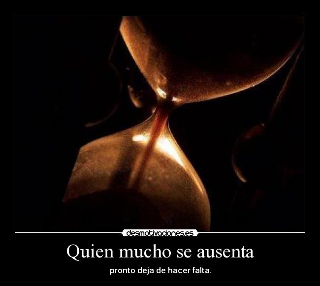 Quien mucho se ausenta - pronto deja de hacer falta.