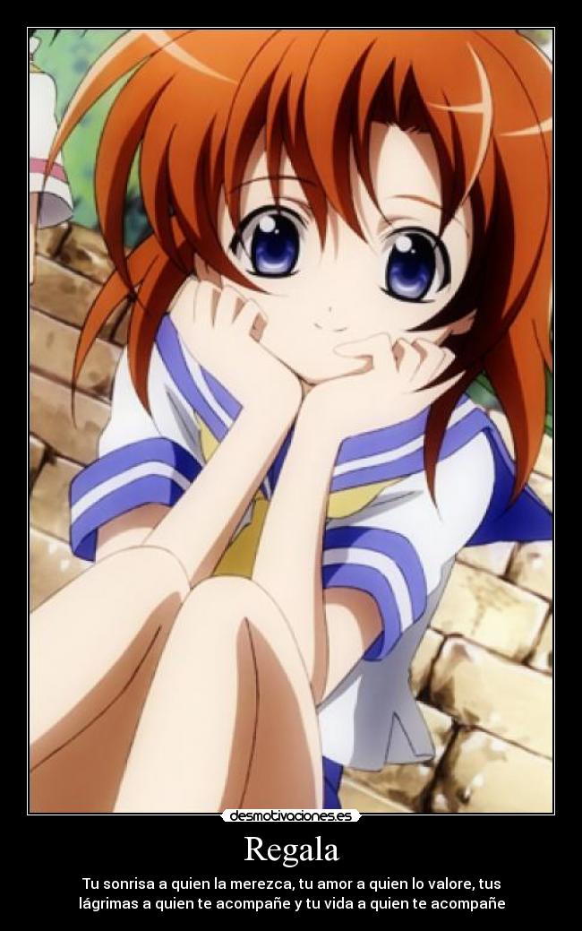 Regala - Tu sonrisa a quien la merezca, tu amor a quien lo valore, tus
lágrimas a quien te acompañe y tu vida a quien te acompañe