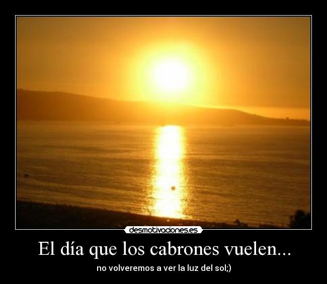 El día que los cabrones vuelen... - no volveremos a ver la luz del sol;)