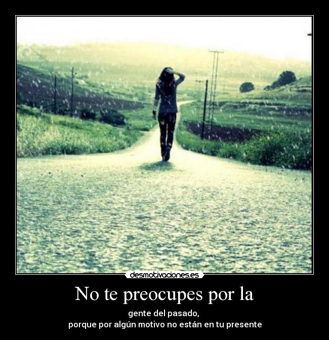 No te preocupes por la - gente del pasado,
porque por algún motivo no están en tu presente