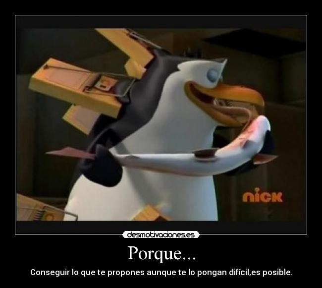 Porque... - Conseguir lo que te propones aunque te lo pongan difícil,es posible.