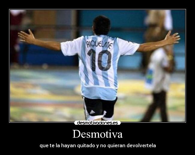 Desmotiva - que te la hayan quitado y no quieran devolvertela