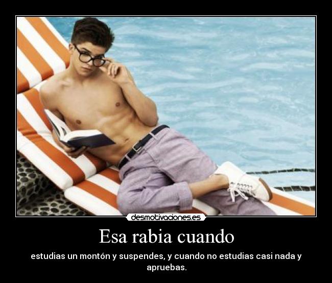 Esa rabia cuando - estudias un montón y suspendes, y cuando no estudias casi nada y apruebas.