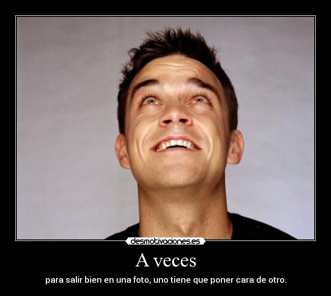 A veces - para salir bien en una foto, uno tiene que poner cara de otro.