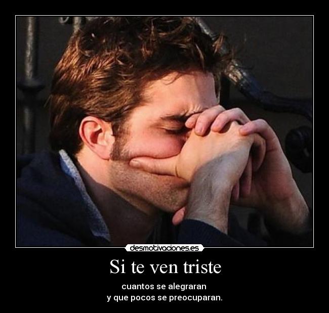 Si te ven triste - cuantos se alegraran
y que pocos se preocuparan.
