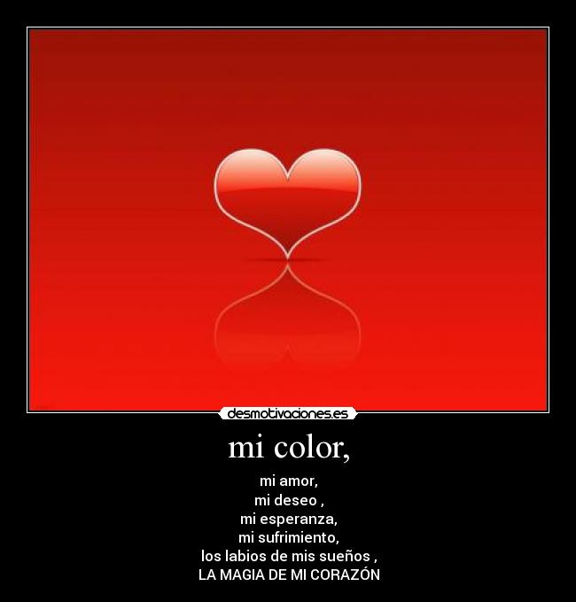 mi color, - mi amor,
mi deseo ,
mi esperanza,
mi sufrimiento,
los labios de mis sueños ,
LA MAGIA DE MI CORAZÓN