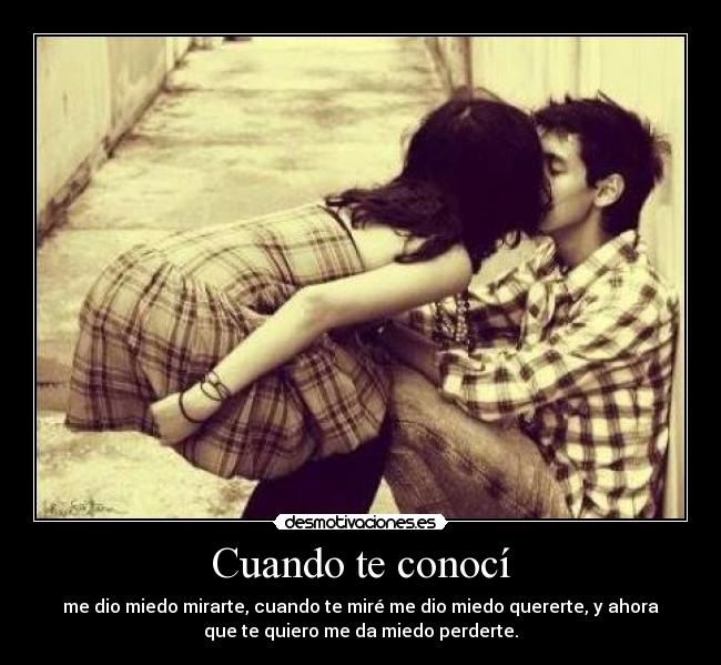 Cuando te conocí - me dio miedo mirarte, cuando te miré me dio miedo quererte, y ahora
que te quiero me da miedo perderte.