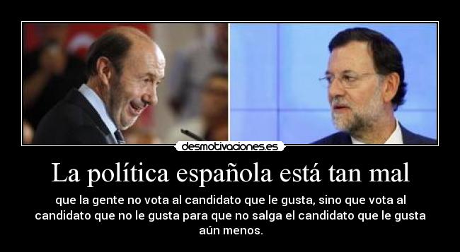 La política española está tan mal - que la gente no vota al candidato que le gusta, sino que vota al
candidato que no le gusta para que no salga el candidato que le gusta
aún menos.