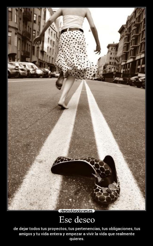 Ese deseo - de dejar todos tus proyectos, tus pertenencias, tus obligaciones, tus
amigos y tu vida entera y empezar a vivir la vida que realmente
quieres.