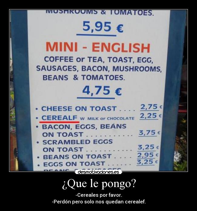 ¿Que le pongo? - -Cereales por favor.
-Perdón pero solo nos quedan cerealef.