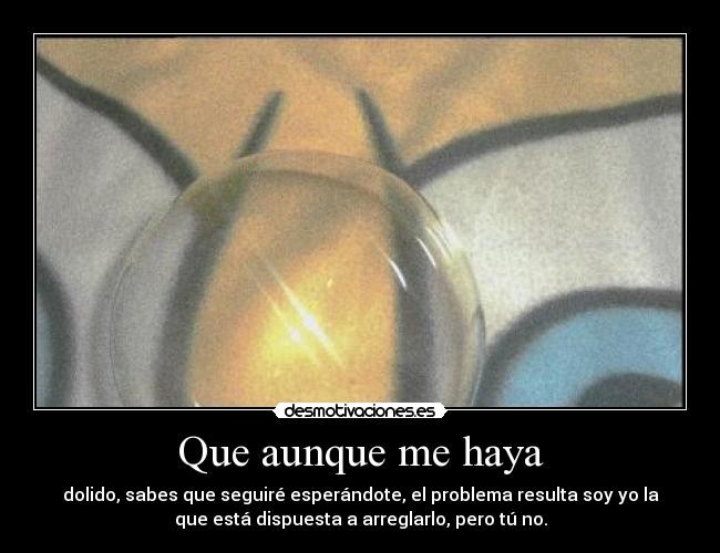 Que aunque me haya - dolido, sabes que seguiré esperándote, el problema resulta soy yo la
que está dispuesta a arreglarlo, pero tú no.