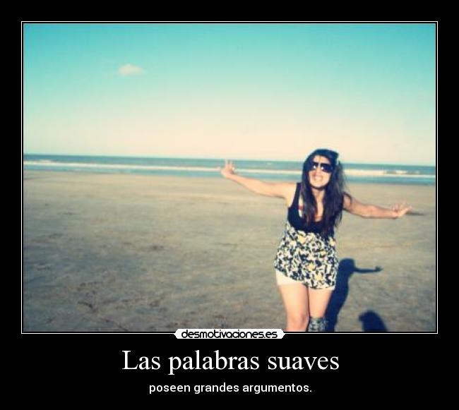 Las palabras suaves - poseen grandes argumentos.