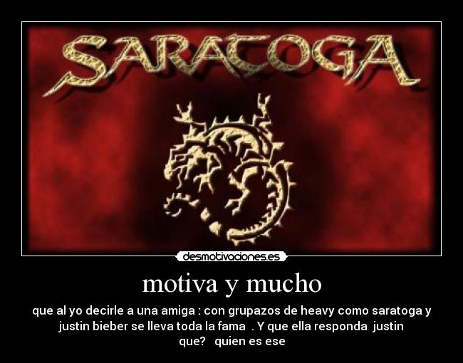 motiva y mucho - que al yo decirle a una amiga : con grupazos de heavy como saratoga y
justin bieber se lleva toda la fama  . Y que ella responda  justin
que?   quien es ese