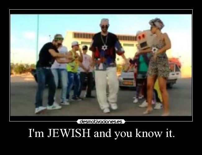 Im JEWISH and you know it. -